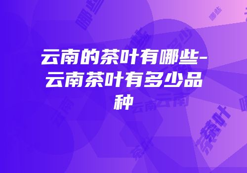 云南的茶叶有哪些-云南茶叶有多少品种
