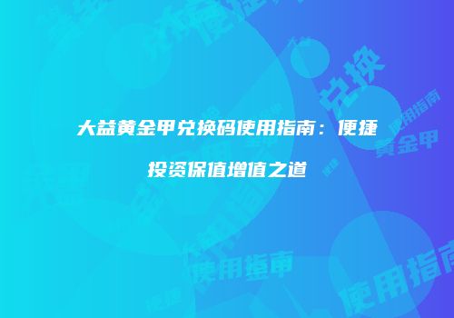 大益黄金甲兑换码使用指南：便捷投资保值增值之道