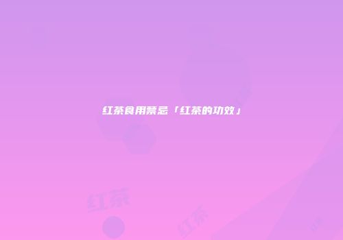 红茶食用禁忌「红茶的功效」