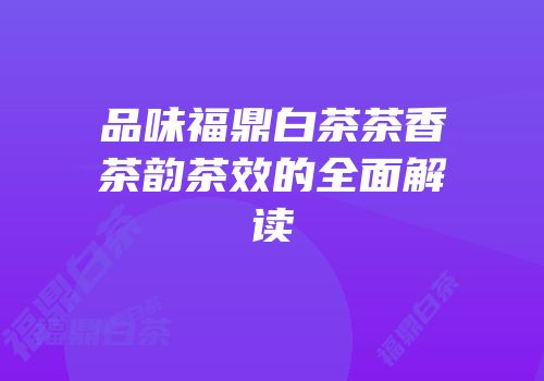品味福鼎白茶茶香茶韵茶效的全面解读