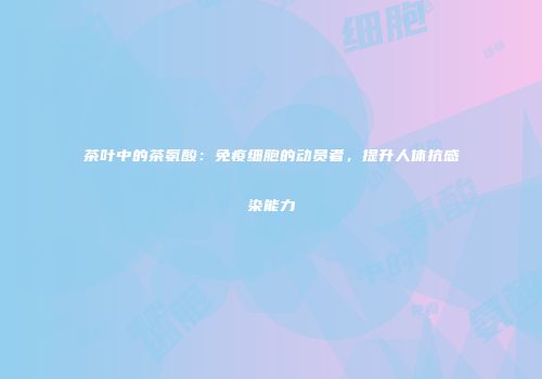 茶叶中的茶氨酸：免疫细胞的动员者，提升人体抗感染能力