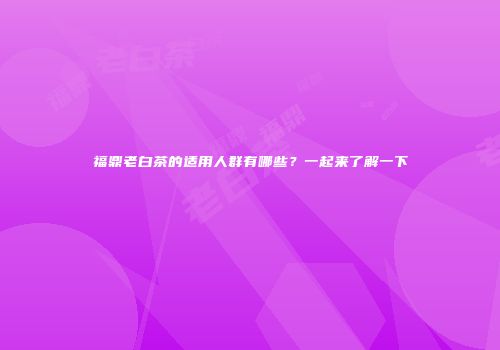 福鼎老白茶的适用人群有哪些？一起来了解一下