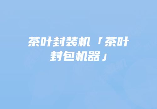 茶叶封装机「茶叶封包机器」
