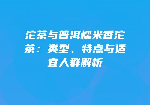 沱茶与普洱糯米香沱茶：类型、特点与适宜人群解析