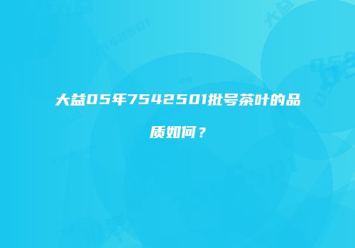 大益05年7542501批号茶叶的品质如何？