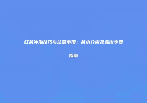 红茶冲泡技巧与注意事项：茶水分离及品饮享受指南