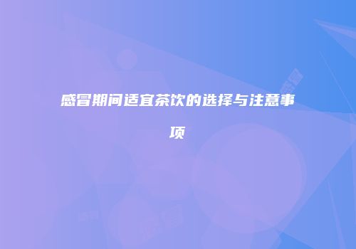 感冒期间适宜茶饮的选择与注意事项