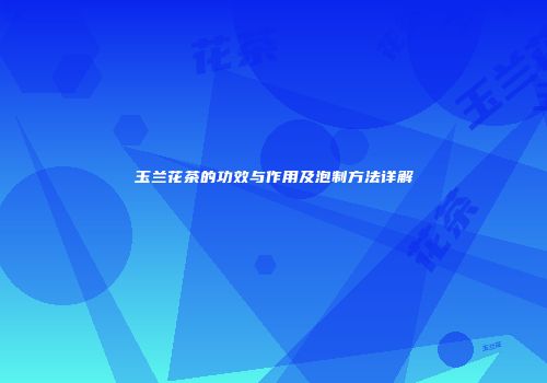 玉兰花茶的功效与作用及泡制方法详解