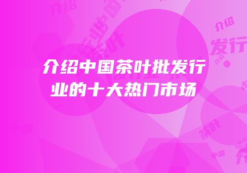 介绍中国茶叶批发行业的十大热门市场