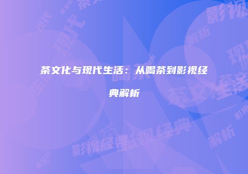 茶文化与现代生活：从喝茶到影视经典解析