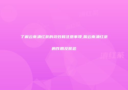 了解云南滇红茶的功效和注意事项,喝云南滇红茶的作用及禁忌