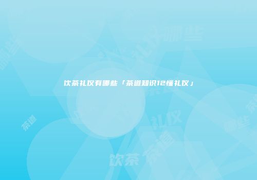 饮茶礼仪有哪些「茶道知识12懂礼仪」