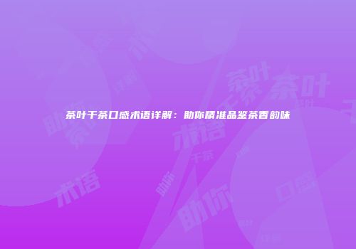 茶叶干茶口感术语详解：助你精准品鉴茶香韵味