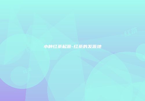 小种红茶起源-红茶的发源地