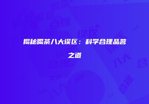 揭秘喝茶八大误区：科学合理品茗之道