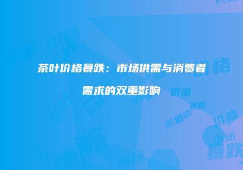 茶叶价格暴跌：市场供需与消费者需求的双重影响