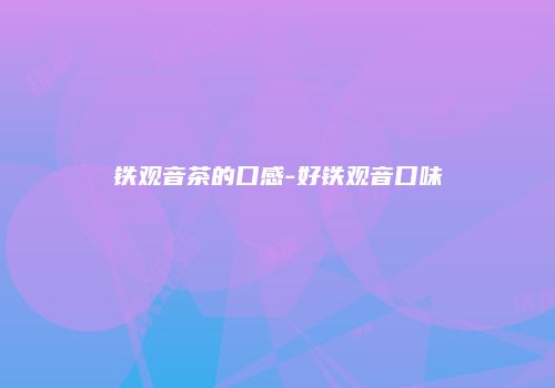 铁观音茶的口感-好铁观音口味