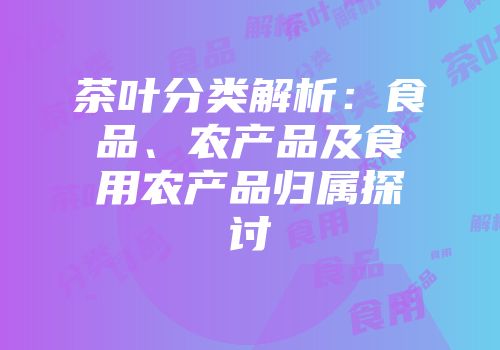 茶叶分类解析：食品、农产品及食用农产品归属探讨