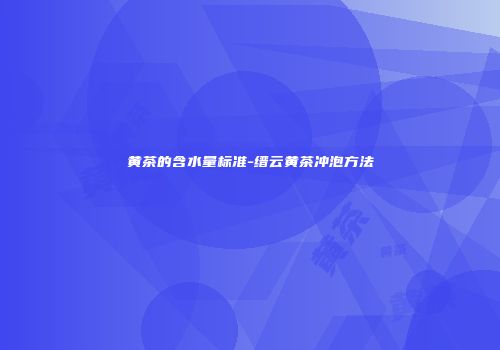黄茶的含水量标准-缙云黄茶冲泡方法