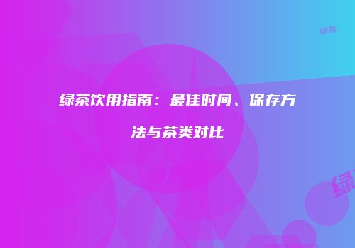 绿茶饮用指南：最佳时间、保存方法与茶类对比