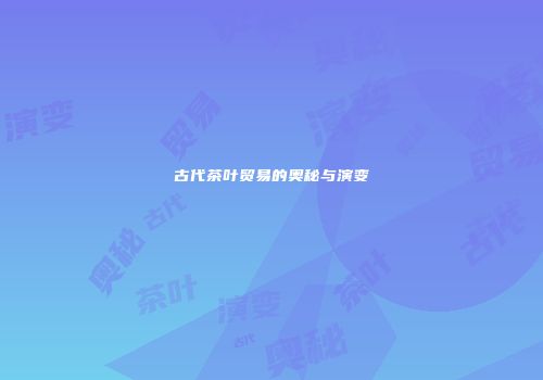 古代茶叶贸易的奥秘与演变