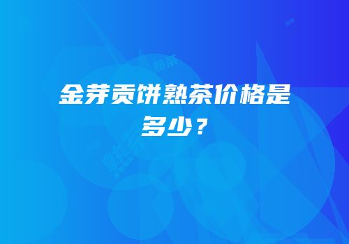 金芽贡饼熟茶价格是多少？