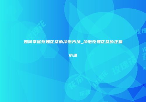 如何掌握玫瑰花茶的冲泡方法_冲泡玫瑰花茶的正确水温