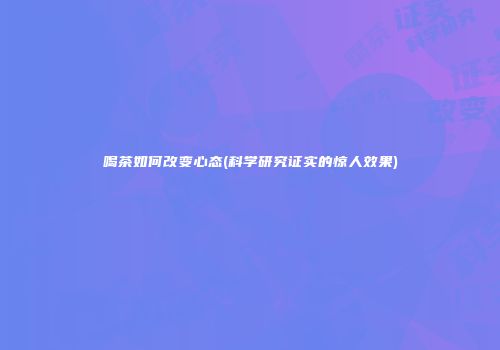 喝茶如何改变心态(科学研究证实的惊人效果)