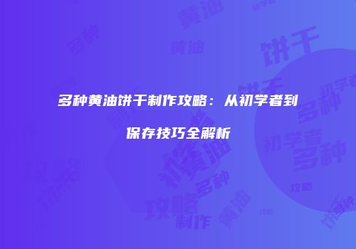 多种黄油饼干制作攻略：从初学者到保存技巧全解析