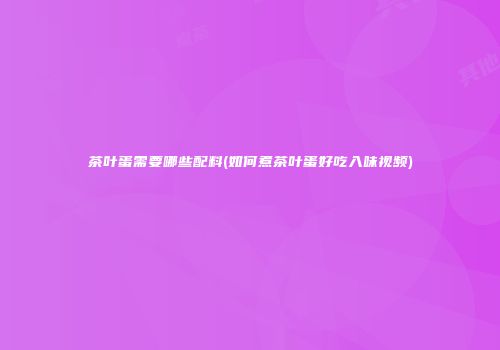 茶叶蛋需要哪些配料(如何煮茶叶蛋好吃入味视频)