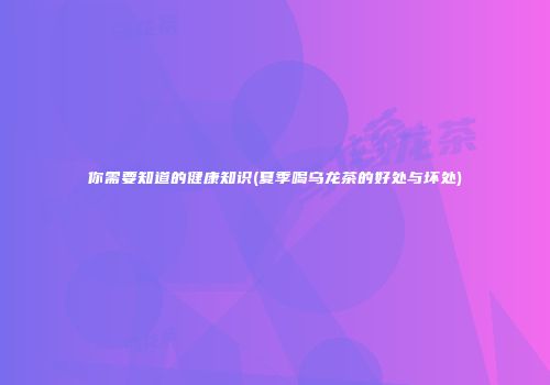 你需要知道的健康知识(夏季喝乌龙茶的好处与坏处)
