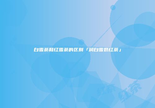 白雪茶和红雪茶的区别「润白雪奶红茶」