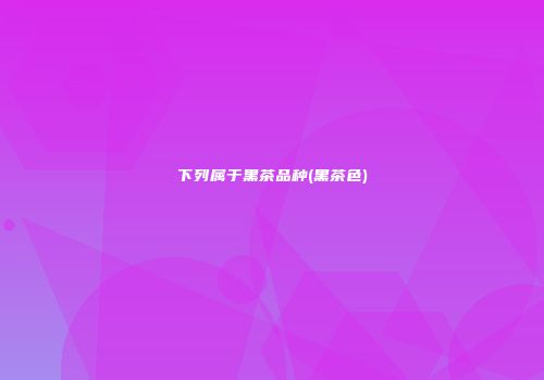 下列属于黑茶品种(黑茶色)