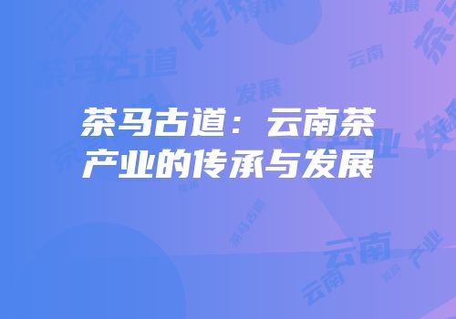 茶马古道：云南茶产业的传承与发展