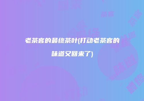 老茶客的最终茶叶(打动老茶客的味道又回来了)