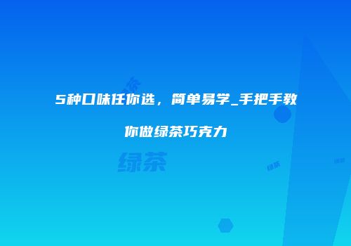 5种口味任你选，简单易学_手把手教你做绿茶巧克力