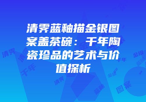 清霁蓝釉描金银图案盖茶碗：千年陶瓷珍品的艺术与价值探析