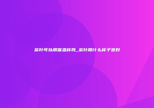 茶叶可以用保温杯吗_茶叶用什么杯子泡好