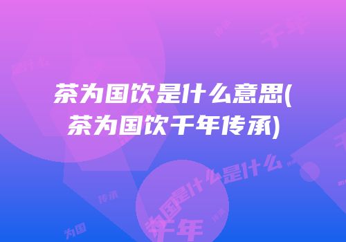 茶为国饮是什么意思(茶为国饮千年传承)