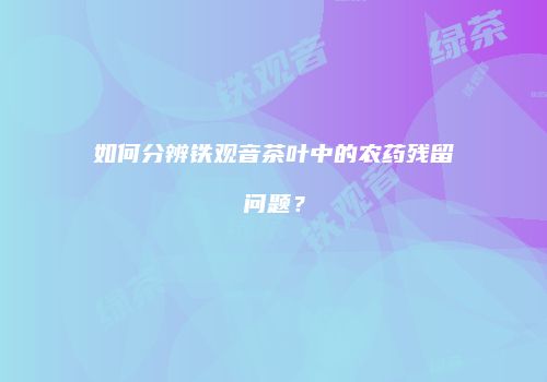 如何分辨铁观音茶叶中的农药残留问题？