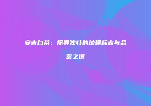 安吉白茶：探寻独特的地理标志与品鉴之道