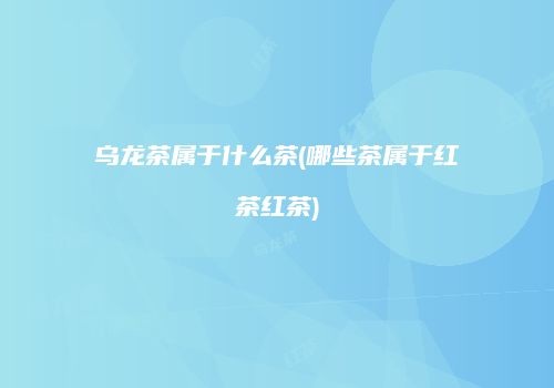 乌龙茶属于什么茶(哪些茶属于红茶红茶)