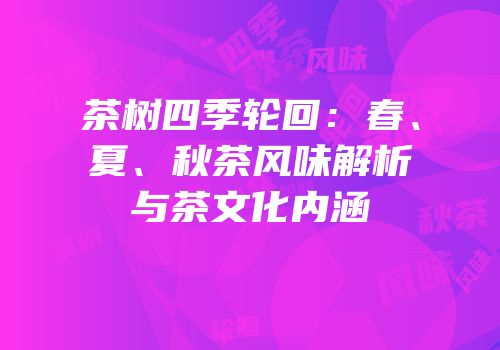 茶树四季轮回：春、夏、秋茶风味解析与茶文化内涵
