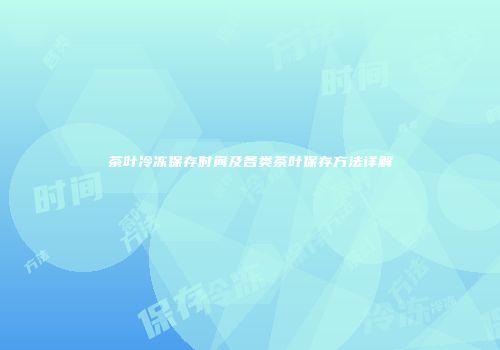 茶叶冷冻保存时间及各类茶叶保存方法详解