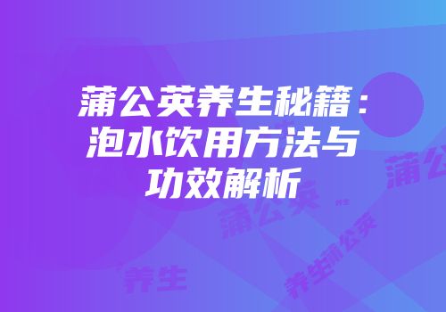 蒲公英养生秘籍：泡水饮用方法与功效解析