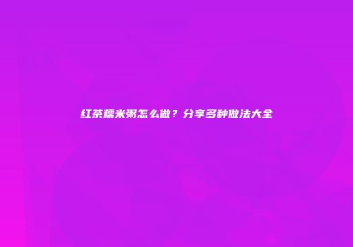红茶糯米粥怎么做？分享多种做法大全