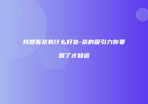 我想看茶有什么好处-茶的吸引力你要喝了才知道