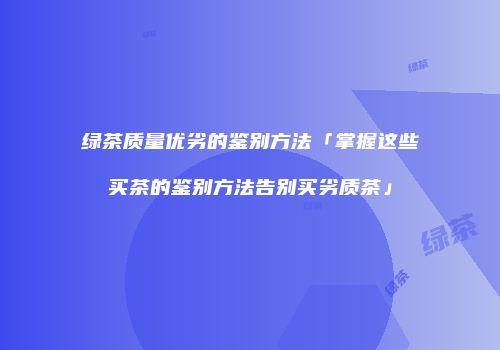 绿茶质量优劣的鉴别方法「掌握这些买茶的鉴别方法告别买劣质茶」
