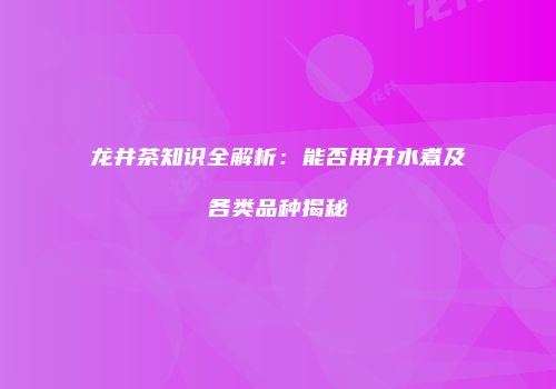 龙井茶知识全解析：能否用开水煮及各类品种揭秘