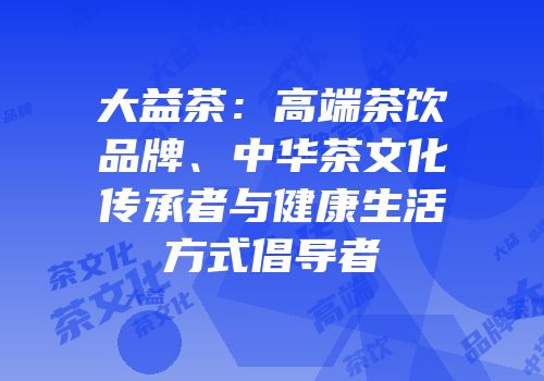 大益茶：高端茶饮品牌、中华茶文化传承者与健康生活方式倡导者